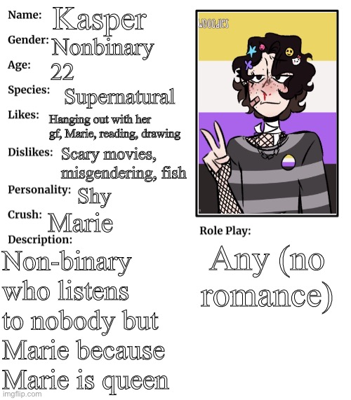 RP stream OC showcase | Kasper; Nonbinary; 22; Supernatural; Hanging out with her gf, Marie, reading, drawing; Scary movies, misgendering, fish; Shy; Marie; Any (no romance); Non-binary who listens to nobody but Marie because Marie is queen | image tagged in rp stream oc showcase | made w/ Imgflip meme maker
