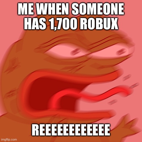 If I had a lot of robux |  ME WHEN SOMEONE HAS 1,700 ROBUX; REEEEEEEEEEEE | image tagged in reeeeeeeeeeeeeeeeeeeeee,robux | made w/ Imgflip meme maker