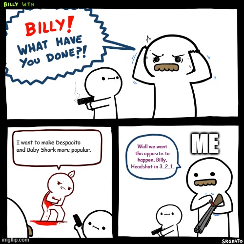Billy, What Have You Done |  ME; I want to make Despacito and Baby Shark more popular. Well we want the opposite to happen, Billy, Headshot in 3..2..1. | image tagged in billy what have you done | made w/ Imgflip meme maker