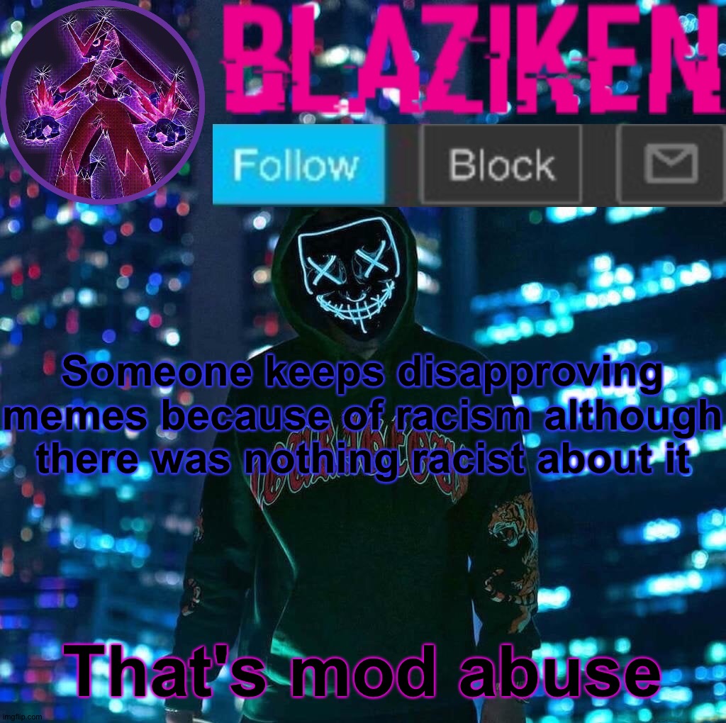 Blaziken announcement template V3 | Someone keeps disapproving memes because of racism although there was nothing racist about it; That's mod abuse | image tagged in blaziken announcement template v3 | made w/ Imgflip meme maker