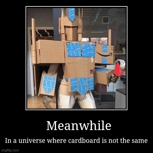 Meanwhile | In a universe where cardboard is not the same | image tagged in funny,demotivationals,oh no,oh no i have done it again,cardboard | made w/ Imgflip demotivational maker