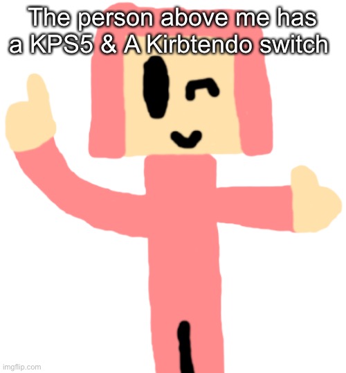 S | The person above me has a KPS5 & A Kirbtendo switch | image tagged in s | made w/ Imgflip meme maker