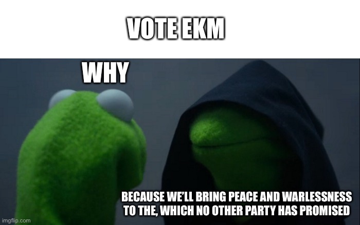So vote us on the 29th!!! | VOTE ELM; WHY; BECAUSE WE’LL BRING PEACE AND WARLESSNESS TO THE, WHICH NO OTHER PARTY HAS PROMISED | image tagged in memes,evil kermit | made w/ Imgflip meme maker