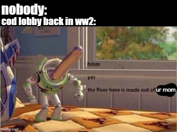 the day when people don't get offend of little thing | nobody:; cod lobby back in ww2:; ur mom | image tagged in hmm yes the floor here is made out of floor,memes | made w/ Imgflip meme maker