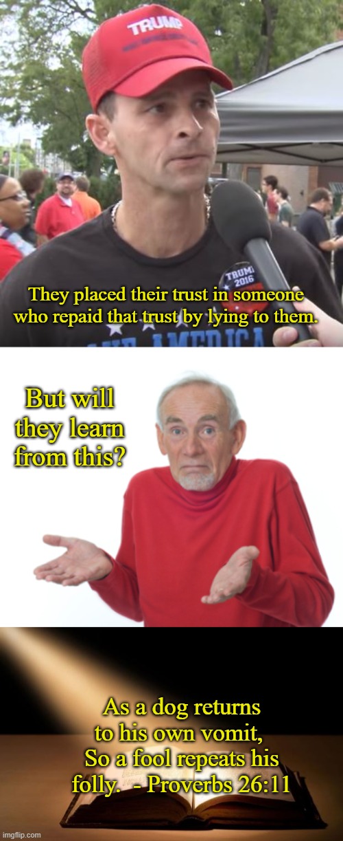 Trump Supporters | They placed their trust in someone who repaid that trust by lying to them. But will they learn from this? As a dog returns to his own vomit, 
So a fool repeats his folly.  - Proverbs 26:11 | image tagged in trump supporter,guess i'll die,bible,politics,memes | made w/ Imgflip meme maker