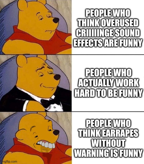 Poohumour |  PEOPLE WHO THINK OVERUSED CRIIIIINGE SOUND EFFECTS ARE FUNNY; PEOPLE WHO ACTUALLY WORK HARD TO BE FUNNY; PEOPLE WHO THINK EARRAPES WITHOUT WARNING IS FUNNY | image tagged in best better blurst,pooh | made w/ Imgflip meme maker