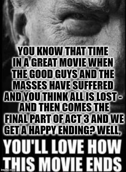 You'll Love How Act 3 in The Move Ends | YOU KNOW THAT TIME IN A GREAT MOVIE WHEN THE GOOD GUYS AND THE MASSES HAVE SUFFERED AND YOU THINK ALL IS LOST -; AND THEN COMES THE FINAL PART OF ACT 3 AND WE GET A HAPPY ENDING? WELL, | image tagged in you'll love how this movie ends,trump,jfk jr,2021,maga | made w/ Imgflip meme maker