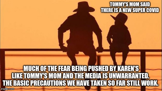 Cowboy wisdom, the sky is not falling | TOMMY'S MOM SAID THERE IS A NEW SUPER COVID; MUCH OF THE FEAR BEING PUSHED BY KAREN'S LIKE TOMMY'S MOM AND THE MEDIA IS UNWARRANTED.  THE BASIC PRECAUTIONS WE HAVE TAKEN SO FAR STILL WORK. | image tagged in cowboy father and son,cowboy wisdom,the sky is not falling,go outside,basic precautions,no fear needed | made w/ Imgflip meme maker