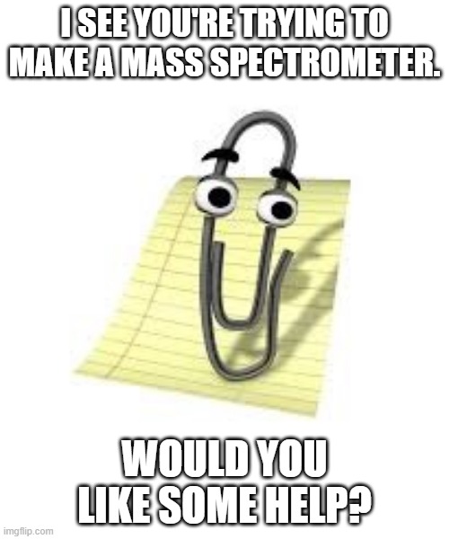 Clippy | I SEE YOU'RE TRYING TO MAKE A MASS SPECTROMETER. WOULD YOU LIKE SOME HELP? | image tagged in clippy | made w/ Imgflip meme maker