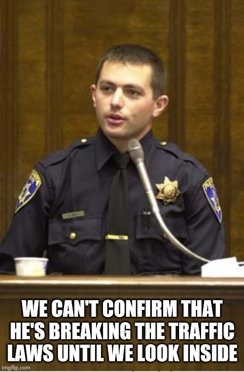 Police Officer Testifying Meme | WE CAN'T CONFIRM THAT HE'S BREAKING THE TRAFFIC LAWS UNTIL WE LOOK INSIDE | image tagged in memes,police officer testifying | made w/ Imgflip meme maker