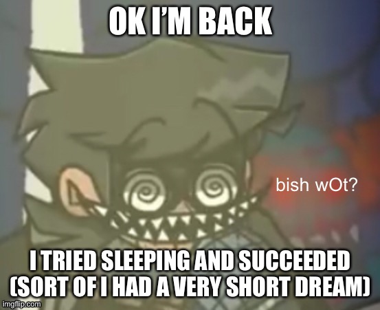 CuackBert Bish WOt | OK I’M BACK; I TRIED SLEEPING AND SUCCEEDED (SORT OF I HAD A VERY SHORT DREAM) | image tagged in cuackbert bish wot | made w/ Imgflip meme maker