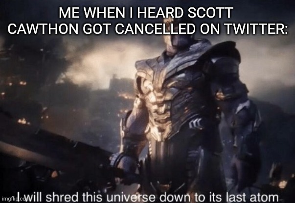 I shall kill them all | ME WHEN I HEARD SCOTT  CAWTHON GOT CANCELLED ON TWITTER: | image tagged in i will shred this universe down to its last atom,twitter,fnaf | made w/ Imgflip meme maker