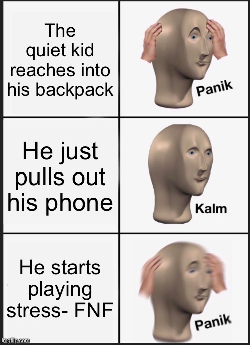 oh no | The quiet kid reaches into his backpack; He just pulls out his phone; He starts playing stress- FNF | image tagged in memes,panik kalm panik,funny | made w/ Imgflip meme maker