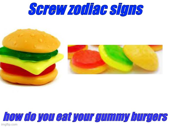 yet another screw zodiac signs meme | Screw zodiac signs; how do you eat your gummy burgers | image tagged in blank white template,nostalgia | made w/ Imgflip meme maker