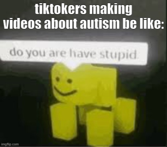 do you are have stupid | tiktokers making videos about autism be like: | image tagged in do you are have stupid | made w/ Imgflip meme maker