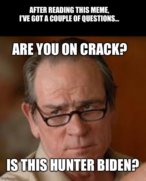 my face when someone asks a stupid question | ARE YOU ON CRACK? IS THIS HUNTER BIDEN? AFTER READING THIS MEME, I’VE GOT A COUPLE OF QUESTIONS… | image tagged in my face when someone asks a stupid question | made w/ Imgflip meme maker