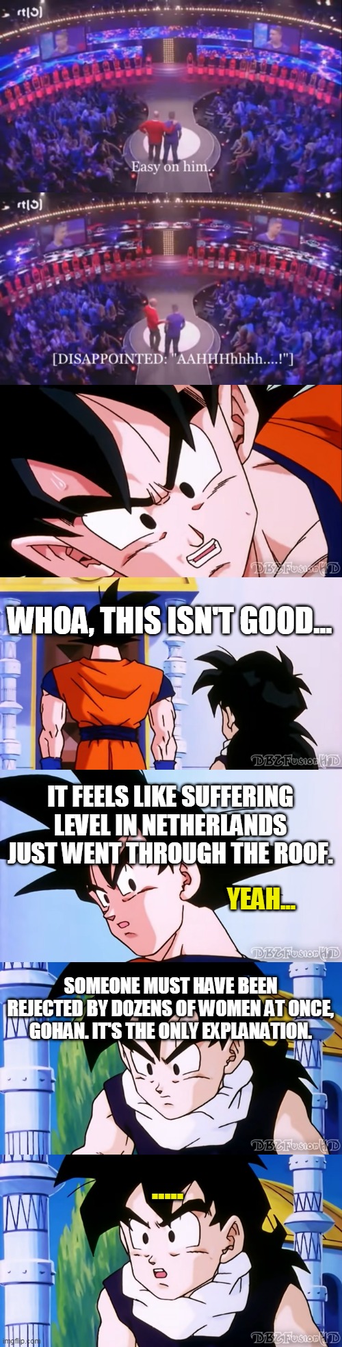 Johnny Rejection DBZ | WHOA, THIS ISN'T GOOD... IT FEELS LIKE SUFFERING LEVEL IN NETHERLANDS JUST WENT THROUGH THE ROOF. YEAH... SOMEONE MUST HAVE BEEN REJECTED BY DOZENS OF WOMEN AT ONCE, GOHAN. IT'S THE ONLY EXPLANATION. ..... | image tagged in johnny hague rejection,the most interesting man in the world,the hague,netherlands,speed dating,dating sucks | made w/ Imgflip meme maker