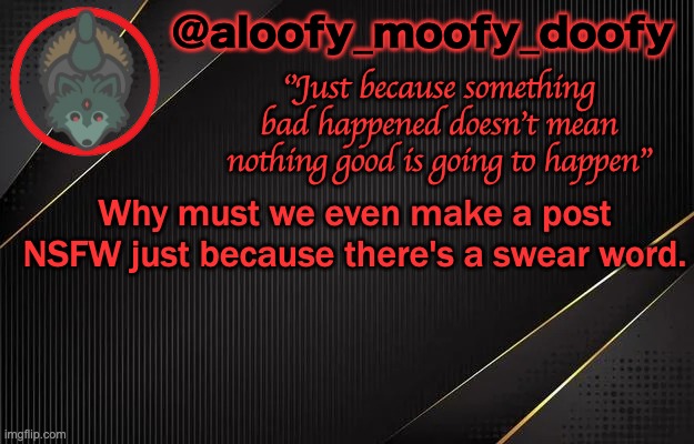 aloofy_moofy_doofy template | Why must we even make a post NSFW just because there's a swear word. | image tagged in aloofy_moofy_doofy template | made w/ Imgflip meme maker