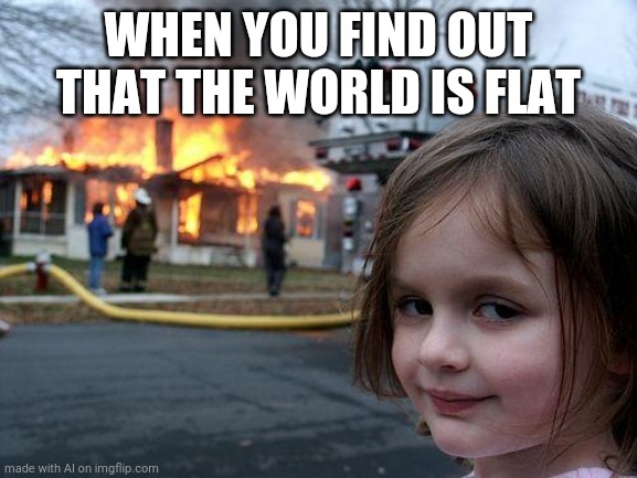 Disaster Girl Meme | WHEN YOU FIND OUT THAT THE WORLD IS FLAT | image tagged in memes,disaster girl | made w/ Imgflip meme maker