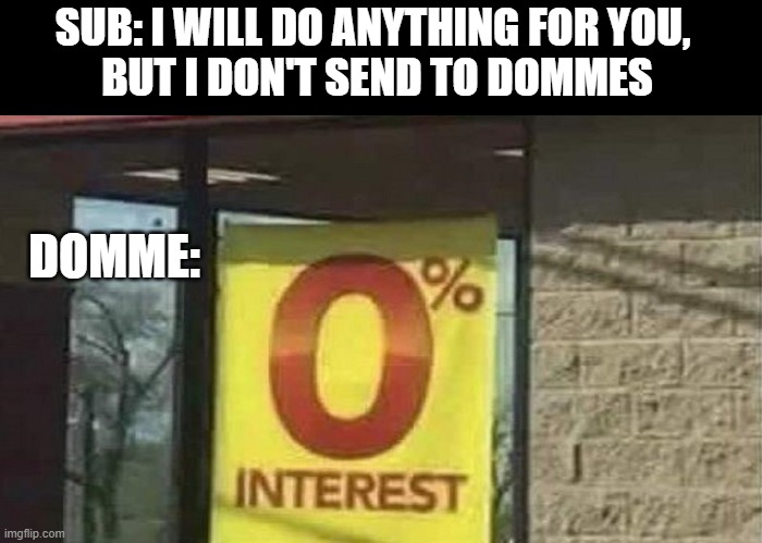 0% interest Findom | SUB: I WILL DO ANYTHING FOR YOU, 
BUT I DON'T SEND TO DOMMES; DOMME: | image tagged in 0 interest | made w/ Imgflip meme maker