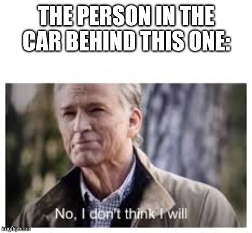 No, I don't think I will | THE PERSON IN THE CAR BEHIND THIS ONE: | image tagged in no i don't think i will | made w/ Imgflip meme maker