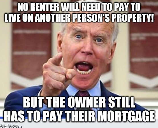 Slavery in the 21st century......they destroy your finances to control you. | NO RENTER WILL NEED TO PAY TO LIVE ON ANOTHER PERSON'S PROPERTY! BUT THE OWNER STILL HAS TO PAY THEIR MORTGAGE | image tagged in joe biden,current events,money,liberal hypocrisy | made w/ Imgflip meme maker
