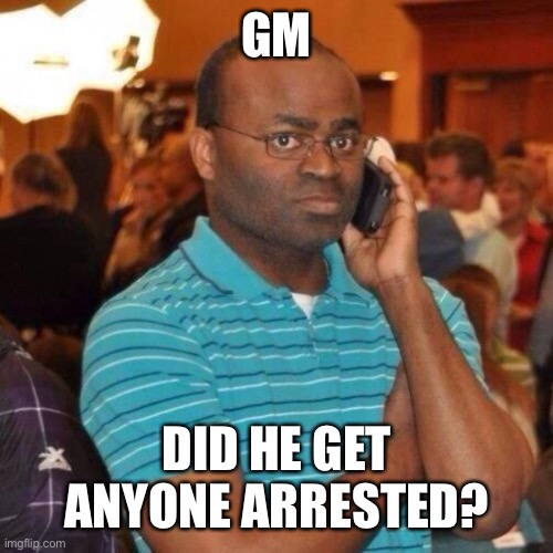 Cumsock | GM; DID HE GET ANYONE ARRESTED? | image tagged in calling the police | made w/ Imgflip meme maker
