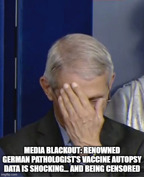 MSM FRAUD | MEDIA BLACKOUT: RENOWNED GERMAN PATHOLOGIST’S VACCINE AUTOPSY DATA IS SHOCKING… AND BEING CENSORED | image tagged in dr fauci | made w/ Imgflip meme maker