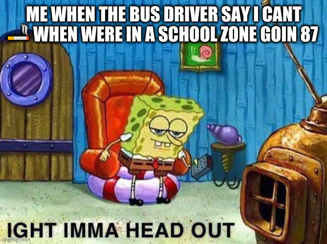 Imma head Out | ME WHEN THE BUS DRIVER SAY I CANT 🚬 WHEN WERE IN A SCHOOL ZONE GOIN 87 | image tagged in imma head out | made w/ Imgflip meme maker