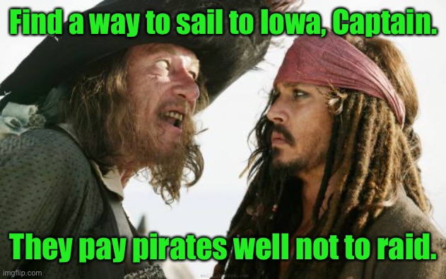 Barbosa And Sparrow Meme | Find a way to sail to Iowa, Captain. They pay pirates well not to raid. | image tagged in memes,barbosa and sparrow | made w/ Imgflip meme maker