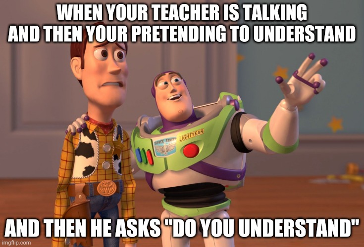 X, X Everywhere Meme |  WHEN YOUR TEACHER IS TALKING AND THEN YOUR PRETENDING TO UNDERSTAND; AND THEN HE ASKS "DO YOU UNDERSTAND" | image tagged in memes,x x everywhere | made w/ Imgflip meme maker