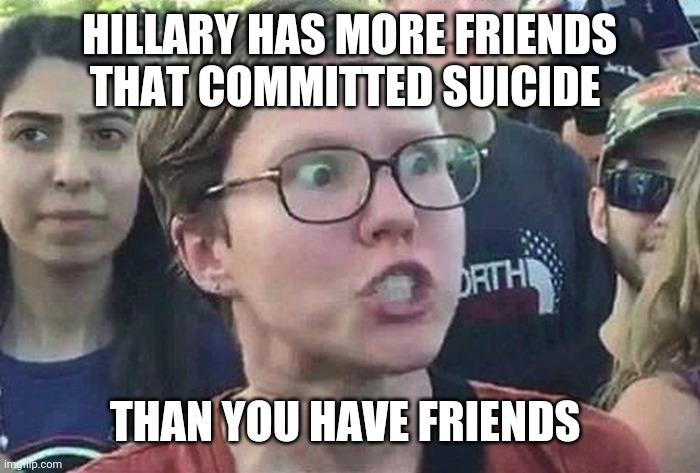 Triggered Liberal | HILLARY HAS MORE FRIENDS THAT COMMITTED SUICIDE THAN YOU HAVE FRIENDS | image tagged in triggered liberal | made w/ Imgflip meme maker