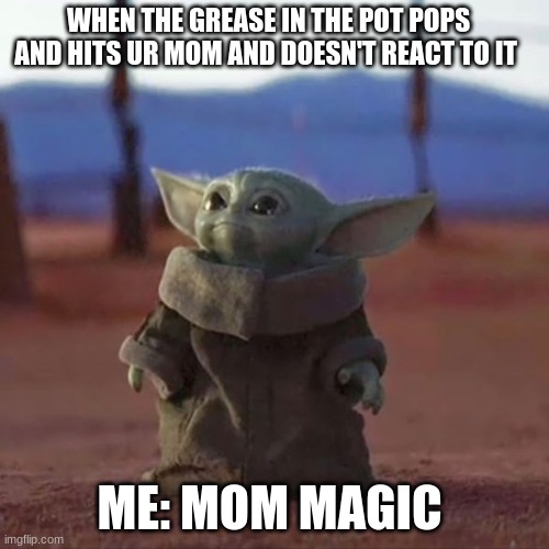 Mom  magic | WHEN THE GREASE IN THE POT POPS AND HITS UR MOM AND DOESN'T REACT TO IT; ME: MOM MAGIC | image tagged in baby yoda | made w/ Imgflip meme maker
