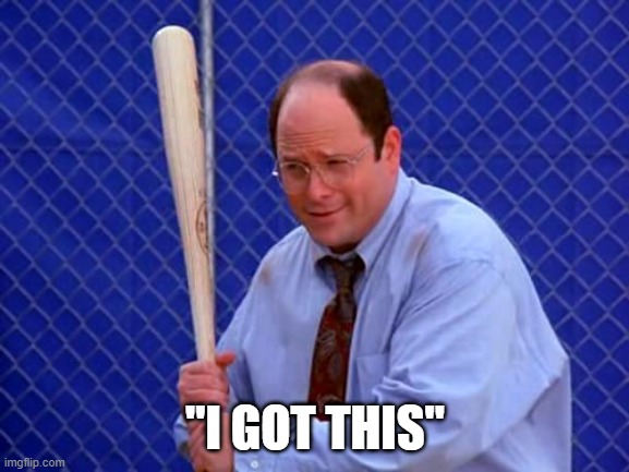 I got this | "I GOT THIS" | image tagged in baseball george costanza | made w/ Imgflip meme maker