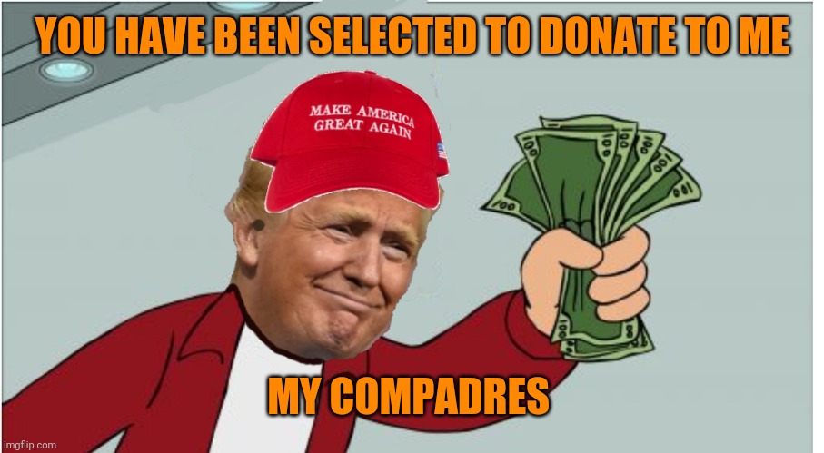 Trump shut up and take my money | YOU HAVE BEEN SELECTED TO DONATE TO ME; MY COMPADRES | image tagged in trump shut up and take my money | made w/ Imgflip meme maker
