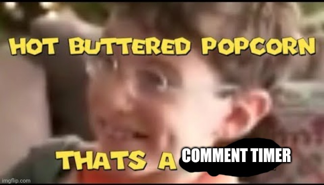 hot buttered popcorn thats a deal! | COMMENT TIMER | image tagged in hot buttered popcorn thats a deal | made w/ Imgflip meme maker