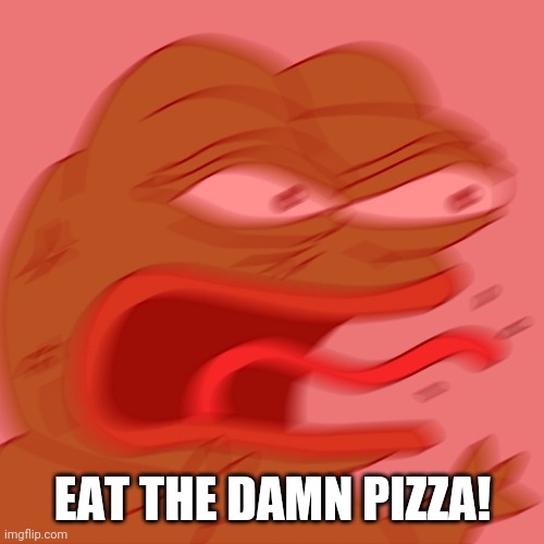 REEEEEEEEEEEEEEEEEEEEEE | EAT THE DAMN PIZZA! | image tagged in reeeeeeeeeeeeeeeeeeeeee | made w/ Imgflip meme maker