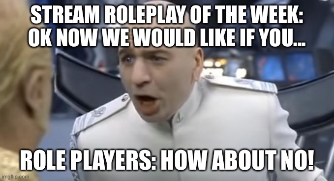 The theme would be the type of roleplay that NO ONE would do for next month the roleplay of the week is on | STREAM ROLEPLAY OF THE WEEK: OK NOW WE WOULD LIKE IF YOU... ROLE PLAYERS: HOW ABOUT NO! | image tagged in how about no | made w/ Imgflip meme maker