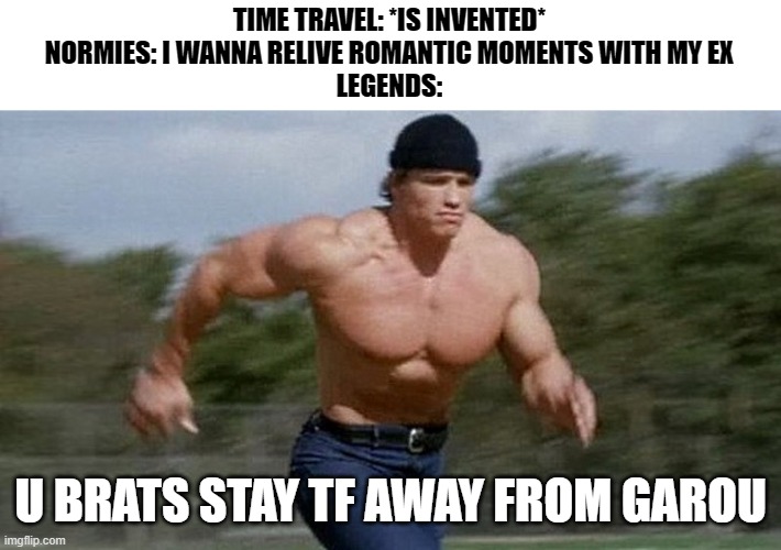 one punch man meme | TIME TRAVEL: *IS INVENTED*
NORMIES: I WANNA RELIVE ROMANTIC MOMENTS WITH MY EX
LEGENDS:; U BRATS STAY TF AWAY FROM GAROU | image tagged in running arnold | made w/ Imgflip meme maker