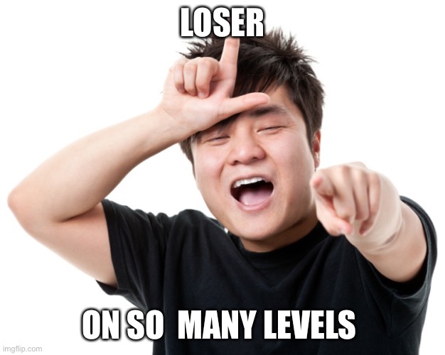 You're a loser | LOSER ON SO  MANY LEVELS | image tagged in you're a loser | made w/ Imgflip meme maker