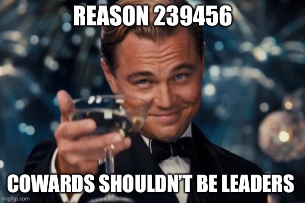 Leonardo Dicaprio Cheers Meme | REASON 239456 COWARDS SHOULDN’T BE LEADERS | image tagged in memes,leonardo dicaprio cheers | made w/ Imgflip meme maker