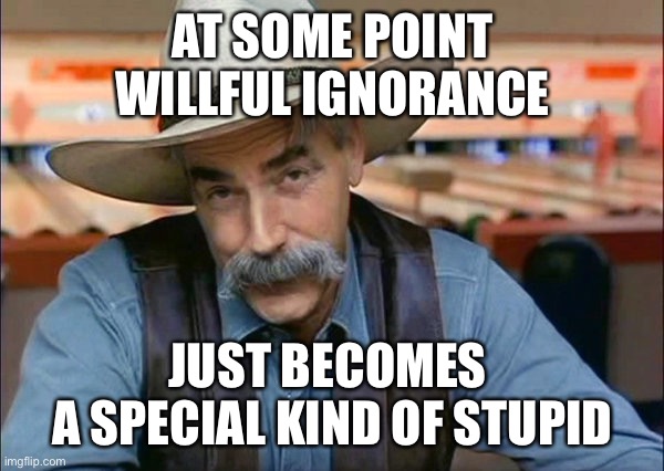 Sam Elliott special kind of stupid |  AT SOME POINT
WILLFUL IGNORANCE; JUST BECOMES 
A SPECIAL KIND OF STUPID | image tagged in sam elliott special kind of stupid,memes,willful ignorance | made w/ Imgflip meme maker