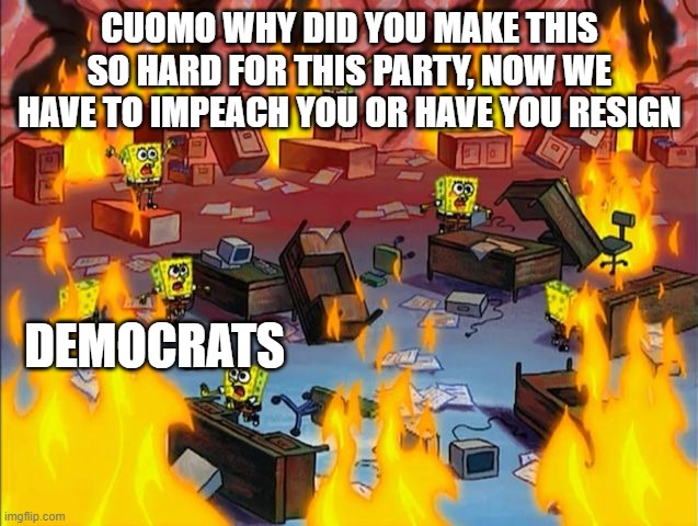 Nobody wants him in, and those who support him will go down with him possibly | CUOMO WHY DID YOU MAKE THIS SO HARD FOR THIS PARTY, NOW WE HAVE TO IMPEACH YOU OR HAVE YOU RESIGN; DEMOCRATS | image tagged in spongebob fire,andrew cuomo | made w/ Imgflip meme maker