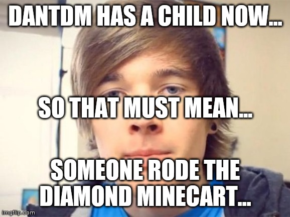 I find this really funny for some reason | DANTDM HAS A CHILD NOW... SO THAT MUST MEAN... SOMEONE RODE THE DIAMOND MINECART... | image tagged in dantdm,funny,diamond minecart,yourlocalgay | made w/ Imgflip meme maker