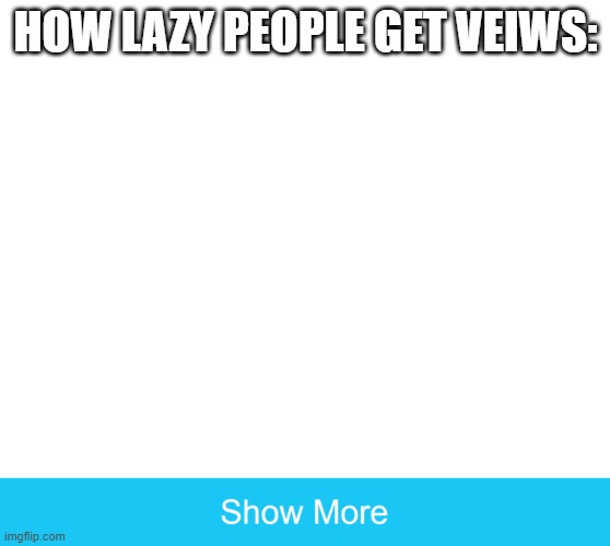 really... | HOW LAZY PEOPLE GET VEIWS: | image tagged in show more,clickbait | made w/ Imgflip meme maker