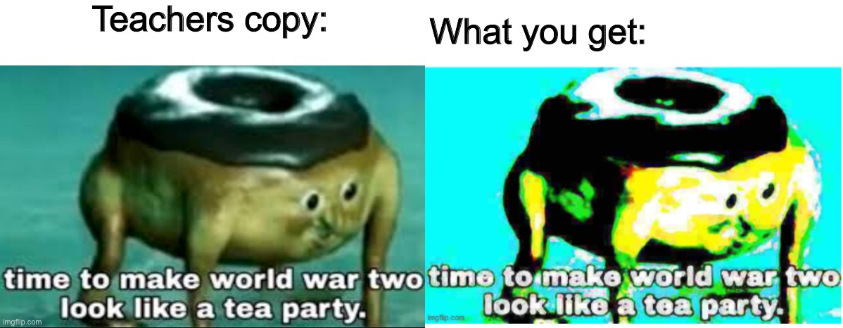 What’s wrong with the school printers is it I’m going to ask | Teachers copy:; What you get: | image tagged in time to make world war 2 look like a tea party,nuked donut | made w/ Imgflip meme maker