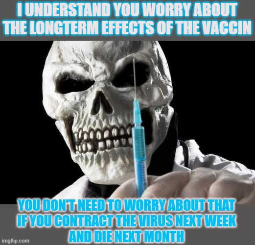 Good news for those who worry about the longterm effects of the anti-Covid vaccin! | I UNDERSTAND YOU WORRY ABOUT THE LONGTERM EFFECTS OF THE VACCIN; YOU DON'T NEED TO WORRY ABOUT THAT
IF YOU CONTRACT THE VIRUS NEXT WEEK
AND DIE NEXT MONTH | image tagged in vaccine,covid19,coronavirus | made w/ Imgflip meme maker