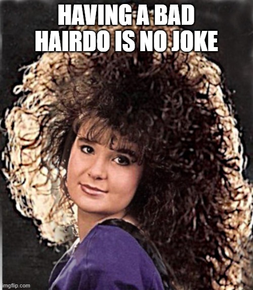 All the 80s hair | HAVING A BAD HAIRDO IS NO JOKE | image tagged in all the 80s hair | made w/ Imgflip meme maker