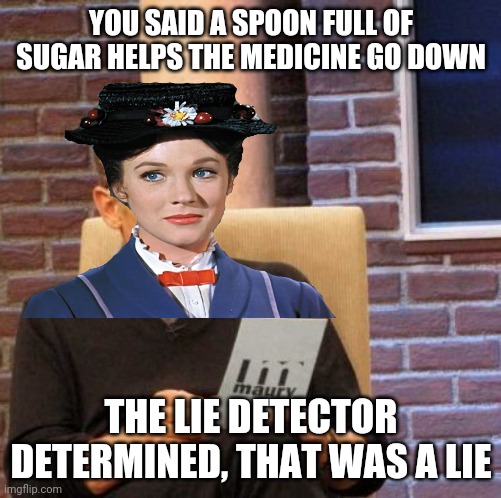 Maury Poppins | YOU SAID A SPOON FULL OF SUGAR HELPS THE MEDICINE GO DOWN; THE LIE DETECTOR DETERMINED, THAT WAS A LIE | image tagged in memes,maury lie detector,mary poppins | made w/ Imgflip meme maker