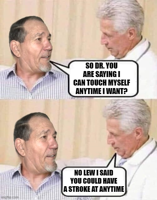 doctors advice |  SO DR. YOU ARE SAYING I CAN TOUCH MYSELF ANYTIME I WANT? NO LEW I SAID YOU COULD HAVE A STROKE AT ANYTIME | image tagged in dr advice,kewlew | made w/ Imgflip meme maker